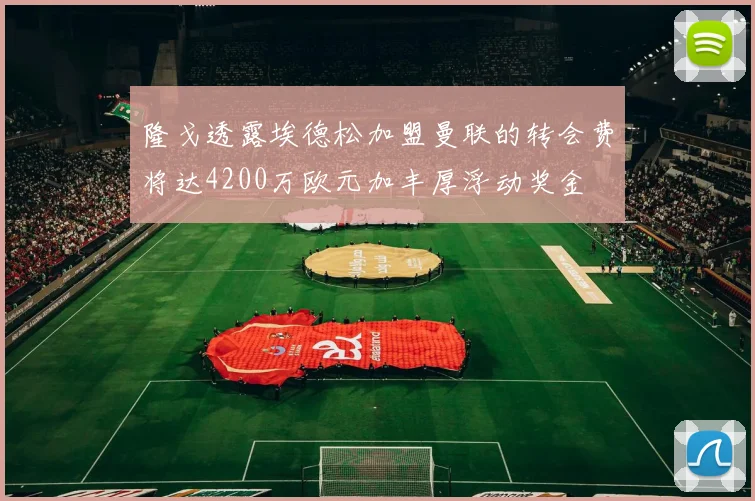 隆戈透露埃德松加盟曼联的转会费将达4200万欧元加丰厚浮动奖金