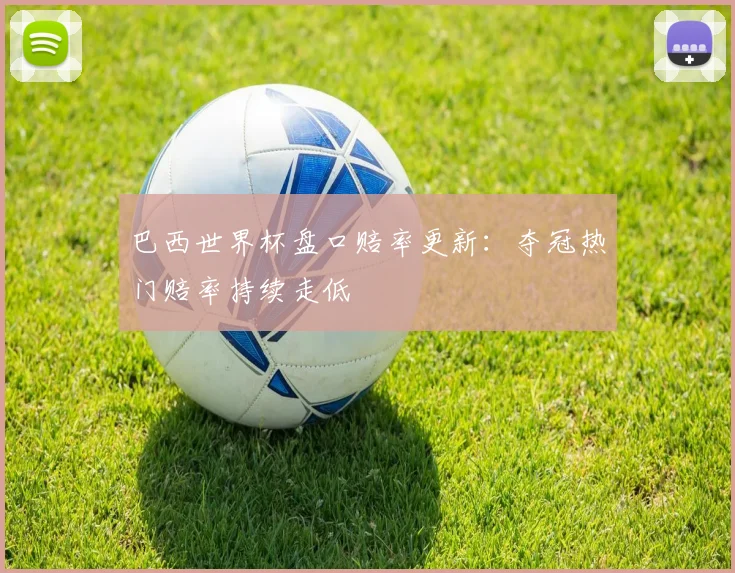 巴西世界杯盘口赔率更新：夺冠热门赔率持续走低