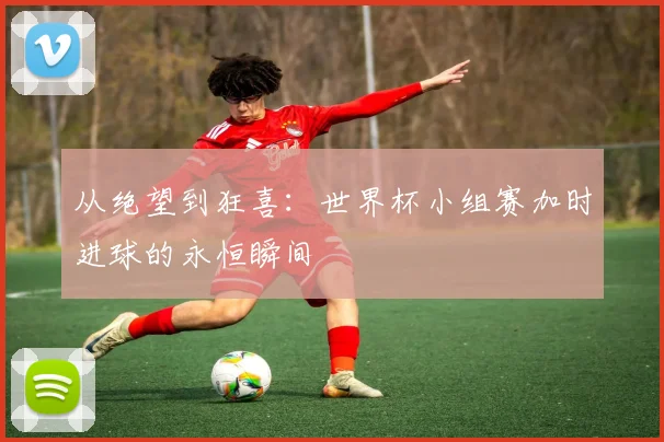 从绝望到狂喜：世界杯小组赛加时进球的永恒瞬间