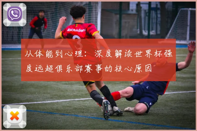 从体能到心理：深度解读世界杯强度远超俱乐部赛事的核心原因