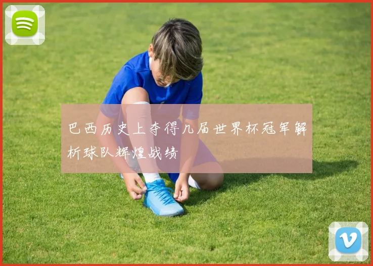 巴西历史上夺得几届世界杯冠军解析球队辉煌战绩