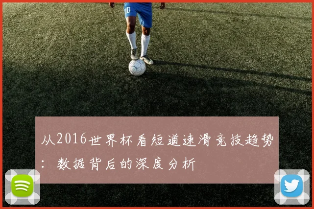从2016世界杯看短道速滑竞技趋势：数据背后的深度分析