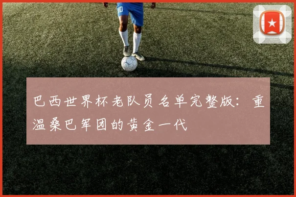 巴西世界杯老队员名单完整版：重温桑巴军团的黄金一代