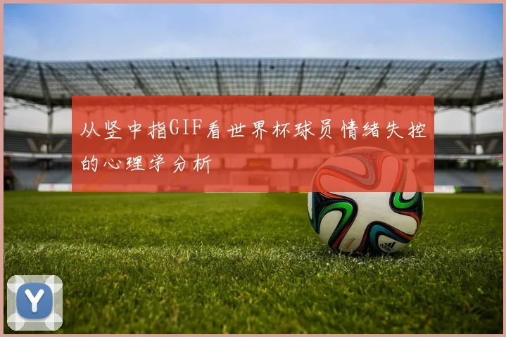 从竖中指GIF看世界杯球员情绪失控的心理学分析