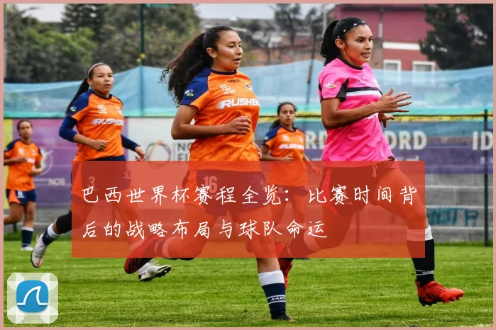 巴西世界杯赛程全览：比赛时间背后的战略布局与球队命运