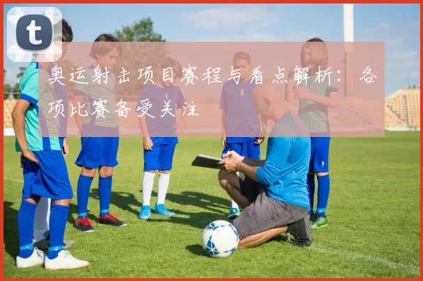 奥运射击项目赛程与看点解析：各项比赛备受关注