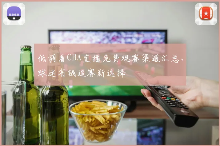 低调看CBA直播免费观赛渠道汇总，球迷省钱追赛新选择